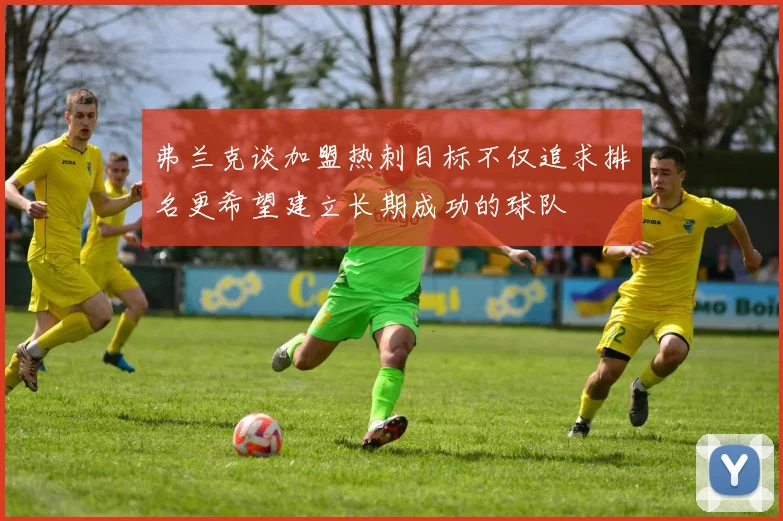 弗兰克谈加盟热刺目标不仅追求排名更希望建立长期成功的球队