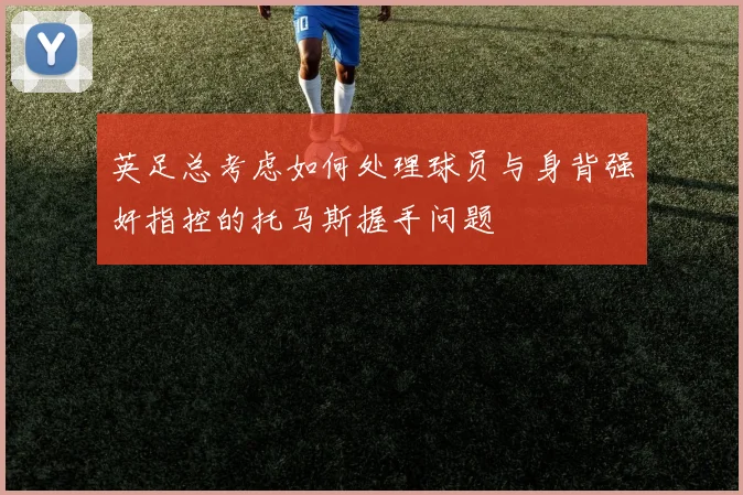 英足总考虑如何处理球员与身背强奸指控的托马斯握手问题