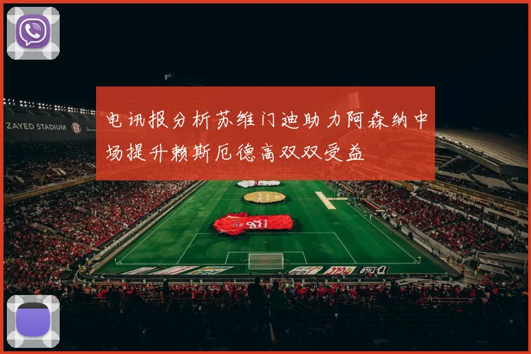 电讯报分析苏维门迪助力阿森纳中场提升赖斯厄德高双双受益