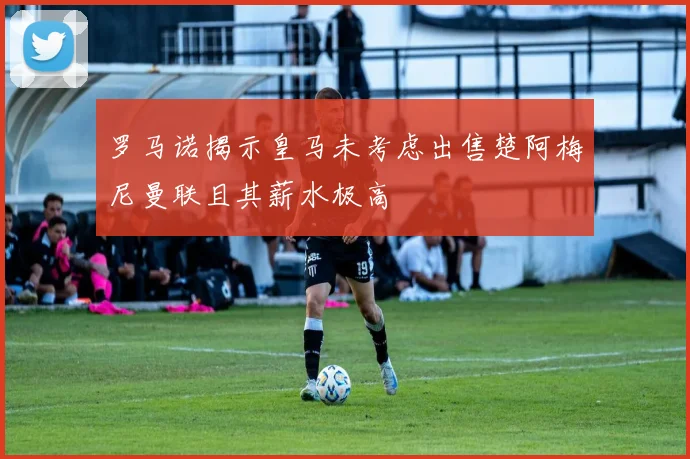 罗马诺揭示皇马未考虑出售楚阿梅尼曼联且其薪水极高