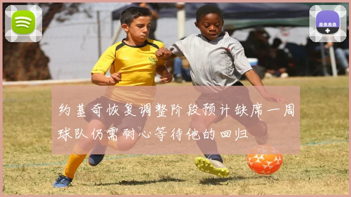 约基奇恢复调整阶段预计缺席一周球队仍需耐心等待他的回归