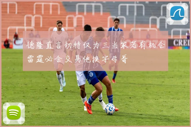 德隆直言切特仅为三当家若有机会雷霆必会交易他换字母哥