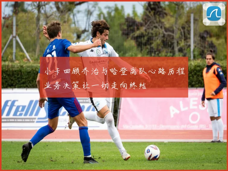 小卡回顾乔治与哈登离队心路历程业务决策让一切走向终结
