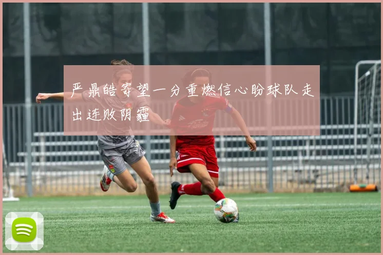 严鼎皓寄望一分重燃信心盼球队走出连败阴霾