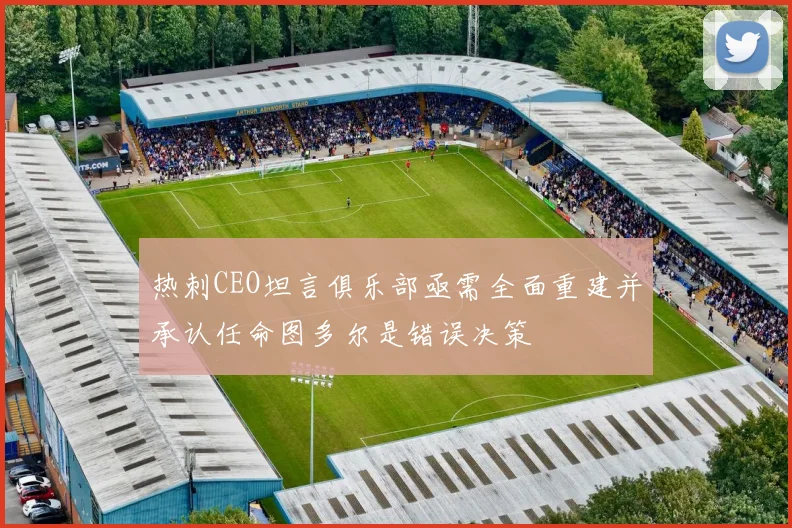 热刺CEO坦言俱乐部亟需全面重建并承认任命图多尔是错误决策