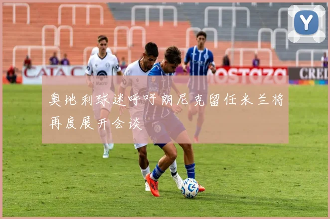 奥地利球迷呼吁朗尼克留任米兰将再度展开会谈