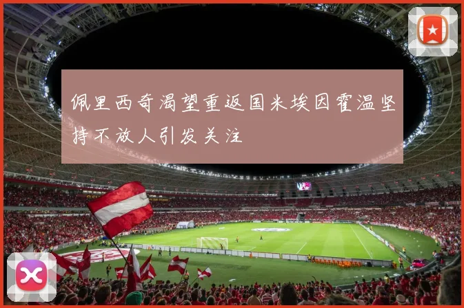 佩里西奇渴望重返国米埃因霍温坚持不放人引发关注