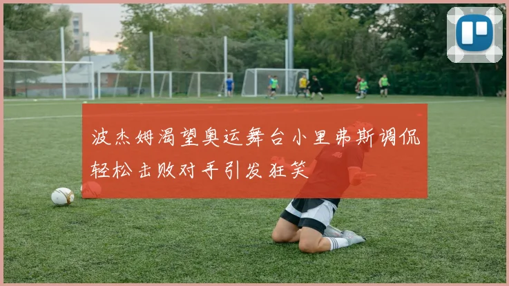 波杰姆渴望奥运舞台小里弗斯调侃轻松击败对手引发狂笑