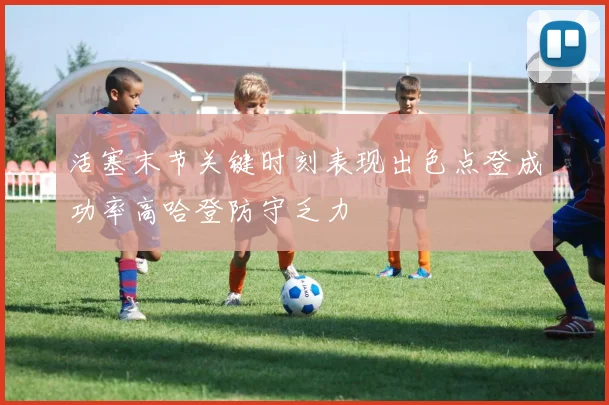 活塞末节关键时刻表现出色点登成功率高哈登防守乏力