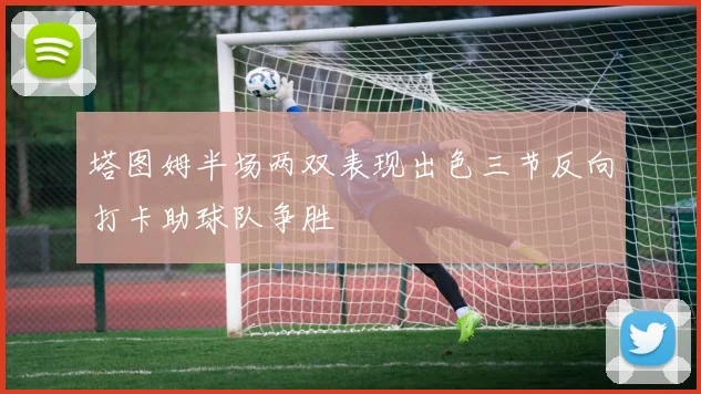塔图姆半场两双表现出色三节反向打卡助球队争胜