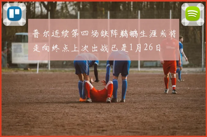 普尔连续第四场缺阵鹈鹕生涯或将走向终点上次出战已是1月26日