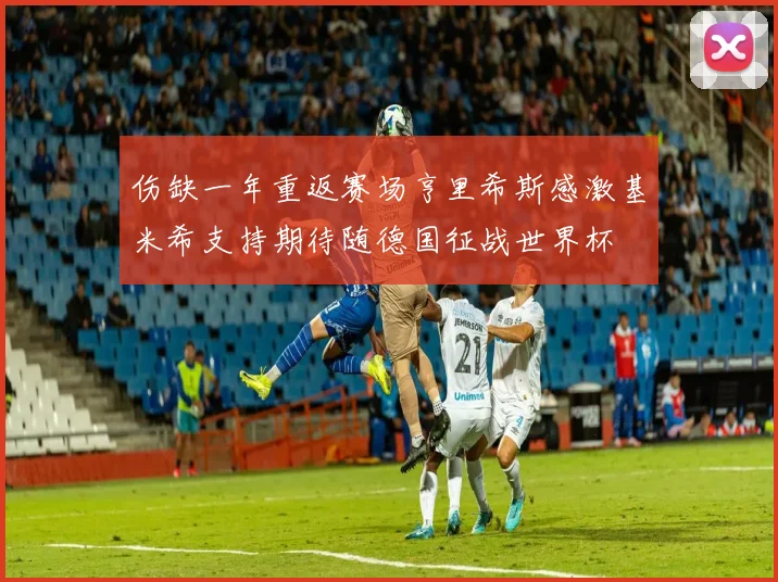 伤缺一年重返赛场亨里希斯感激基米希支持期待随德国征战世界杯