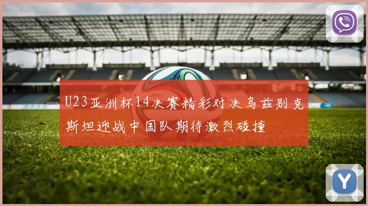 U23亚洲杯14决赛精彩对决乌兹别克斯坦迎战中国队期待激烈碰撞