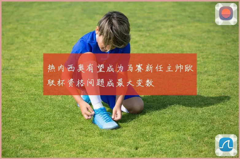 热内西奥有望成为马赛新任主帅欧联杯资格问题成最大变数
