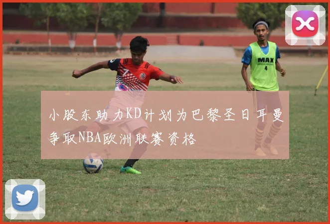 小股东助力KD计划为巴黎圣日耳曼争取NBA欧洲联赛资格