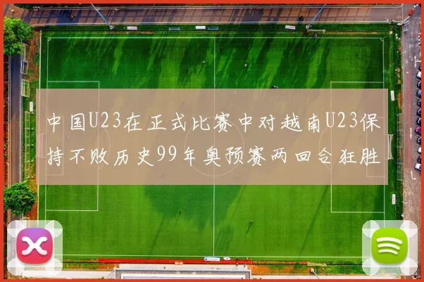 中国U23在正式比赛中对越南U23保持不败历史99年奥预赛两回合狂胜7-0