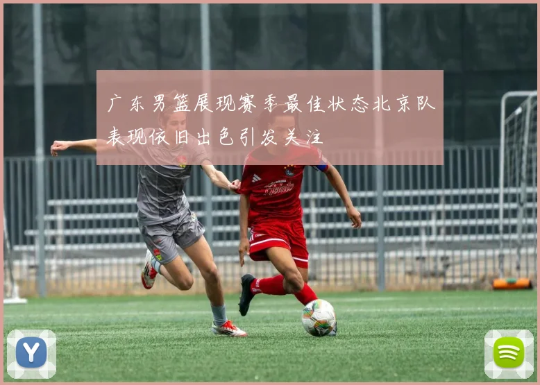 广东男篮展现赛季最佳状态北京队表现依旧出色引发关注